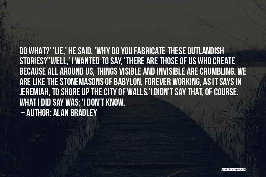 Alan Bradley Quotes: Do What?' 'lie,' He Said. 'why Do You Fabricate These Outlandish Stories?''well,' I Wanted To Say, 'there Are Those Of