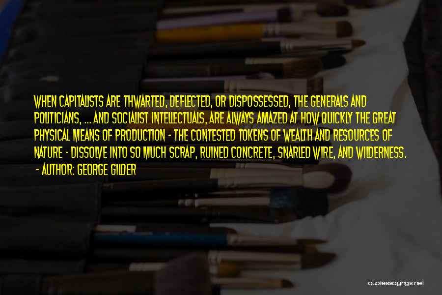 George Gilder Quotes: When Capitalists Are Thwarted, Deflected, Or Dispossessed, The Generals And Politicians, ... And Socialist Intellectuals, Are Always Amazed At How