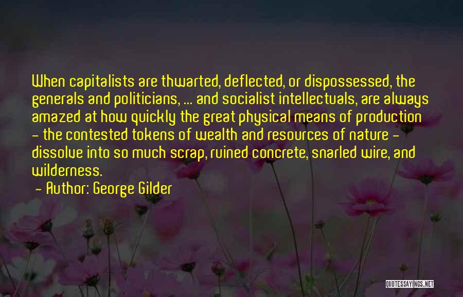 George Gilder Quotes: When Capitalists Are Thwarted, Deflected, Or Dispossessed, The Generals And Politicians, ... And Socialist Intellectuals, Are Always Amazed At How