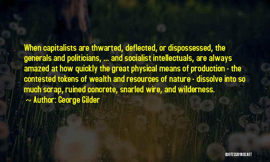 George Gilder Quotes: When Capitalists Are Thwarted, Deflected, Or Dispossessed, The Generals And Politicians, ... And Socialist Intellectuals, Are Always Amazed At How