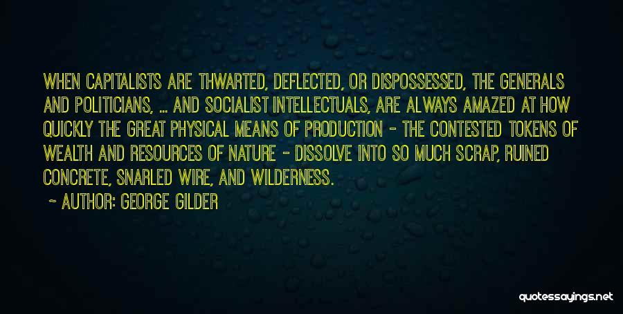 George Gilder Quotes: When Capitalists Are Thwarted, Deflected, Or Dispossessed, The Generals And Politicians, ... And Socialist Intellectuals, Are Always Amazed At How