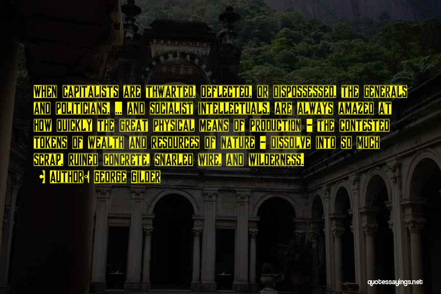 George Gilder Quotes: When Capitalists Are Thwarted, Deflected, Or Dispossessed, The Generals And Politicians, ... And Socialist Intellectuals, Are Always Amazed At How