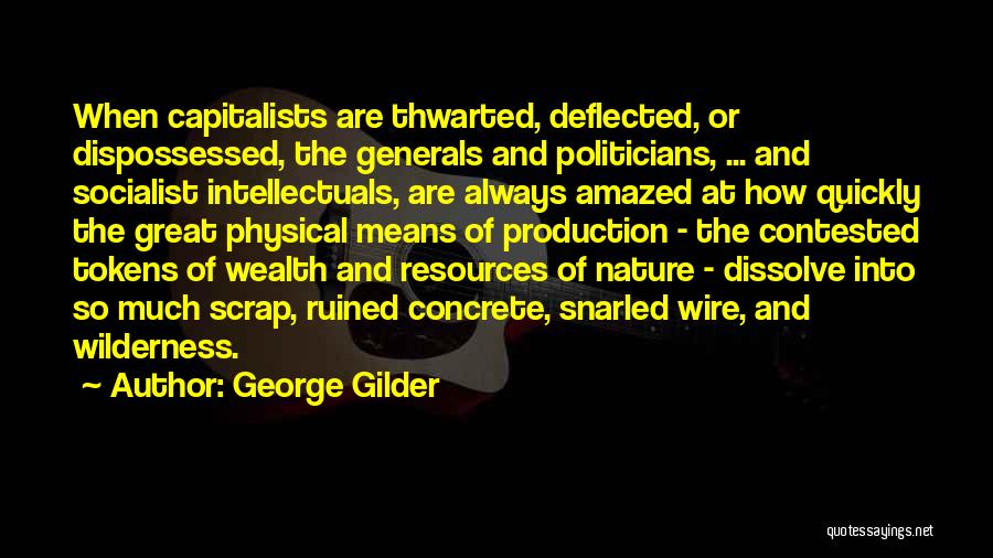 George Gilder Quotes: When Capitalists Are Thwarted, Deflected, Or Dispossessed, The Generals And Politicians, ... And Socialist Intellectuals, Are Always Amazed At How