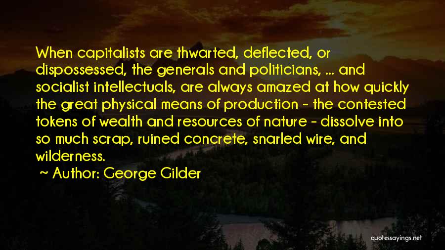 George Gilder Quotes: When Capitalists Are Thwarted, Deflected, Or Dispossessed, The Generals And Politicians, ... And Socialist Intellectuals, Are Always Amazed At How