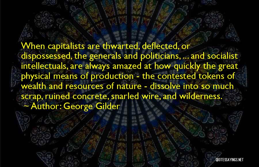 George Gilder Quotes: When Capitalists Are Thwarted, Deflected, Or Dispossessed, The Generals And Politicians, ... And Socialist Intellectuals, Are Always Amazed At How