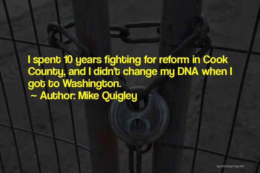 Mike Quigley Quotes: I Spent 10 Years Fighting For Reform In Cook County, And I Didn't Change My Dna When I Got To