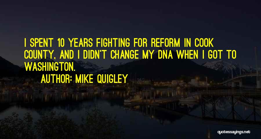 Mike Quigley Quotes: I Spent 10 Years Fighting For Reform In Cook County, And I Didn't Change My Dna When I Got To