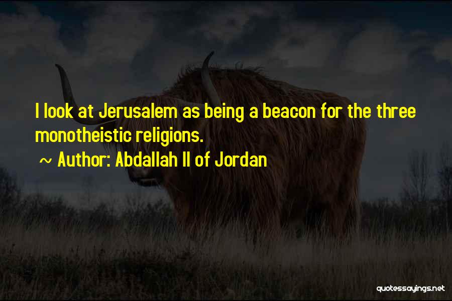 Abdallah II Of Jordan Quotes: I Look At Jerusalem As Being A Beacon For The Three Monotheistic Religions.