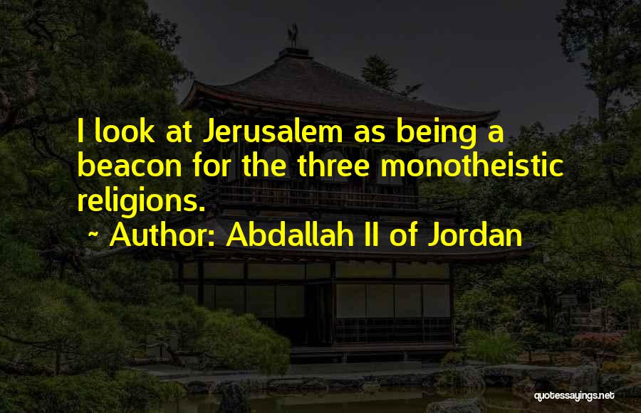 Abdallah II Of Jordan Quotes: I Look At Jerusalem As Being A Beacon For The Three Monotheistic Religions.