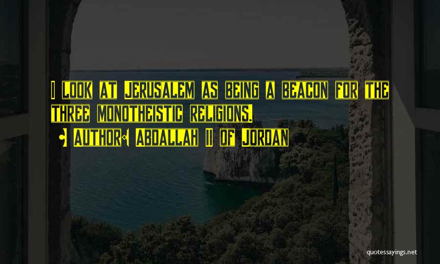 Abdallah II Of Jordan Quotes: I Look At Jerusalem As Being A Beacon For The Three Monotheistic Religions.