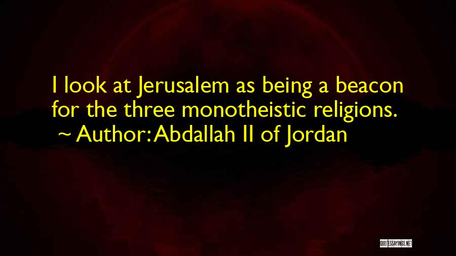 Abdallah II Of Jordan Quotes: I Look At Jerusalem As Being A Beacon For The Three Monotheistic Religions.