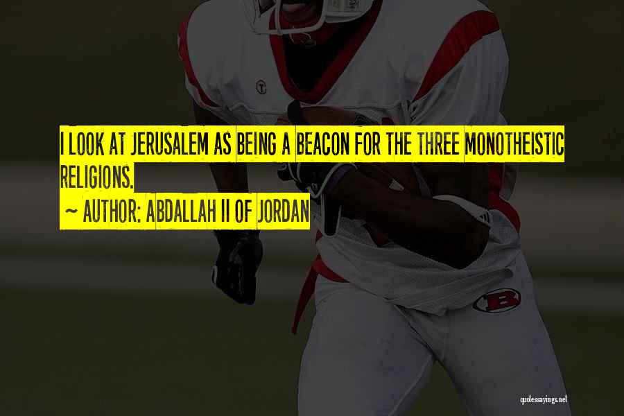 Abdallah II Of Jordan Quotes: I Look At Jerusalem As Being A Beacon For The Three Monotheistic Religions.