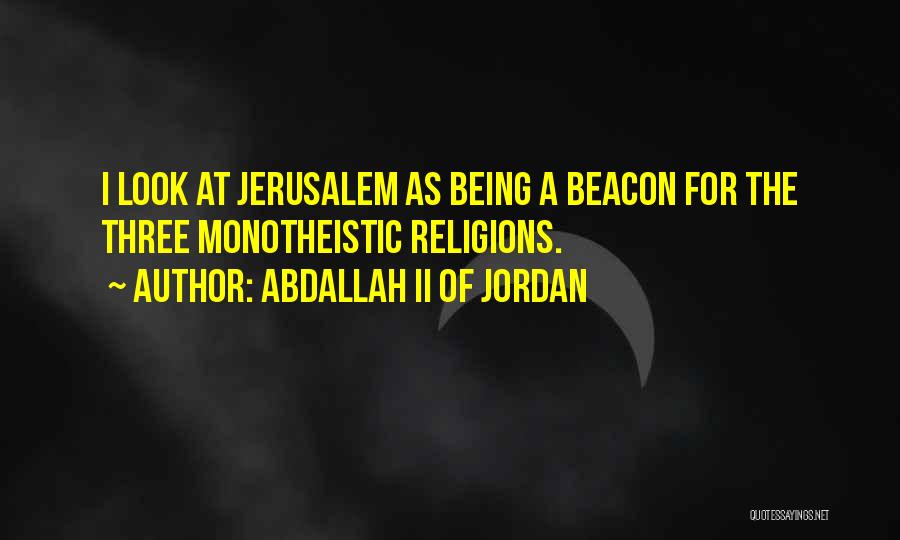 Abdallah II Of Jordan Quotes: I Look At Jerusalem As Being A Beacon For The Three Monotheistic Religions.