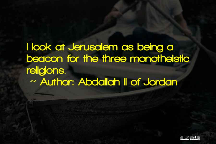 Abdallah II Of Jordan Quotes: I Look At Jerusalem As Being A Beacon For The Three Monotheistic Religions.