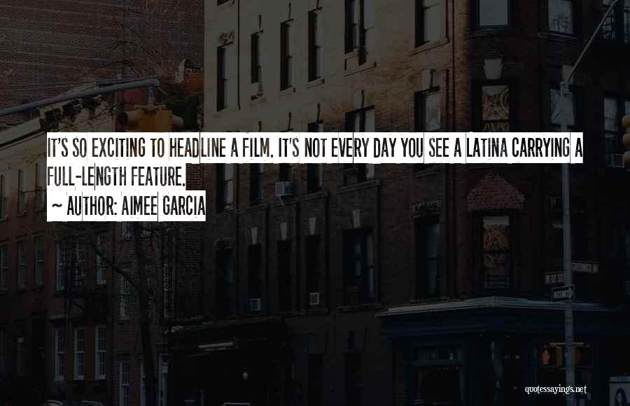 Aimee Garcia Quotes: It's So Exciting To Headline A Film. It's Not Every Day You See A Latina Carrying A Full-length Feature.