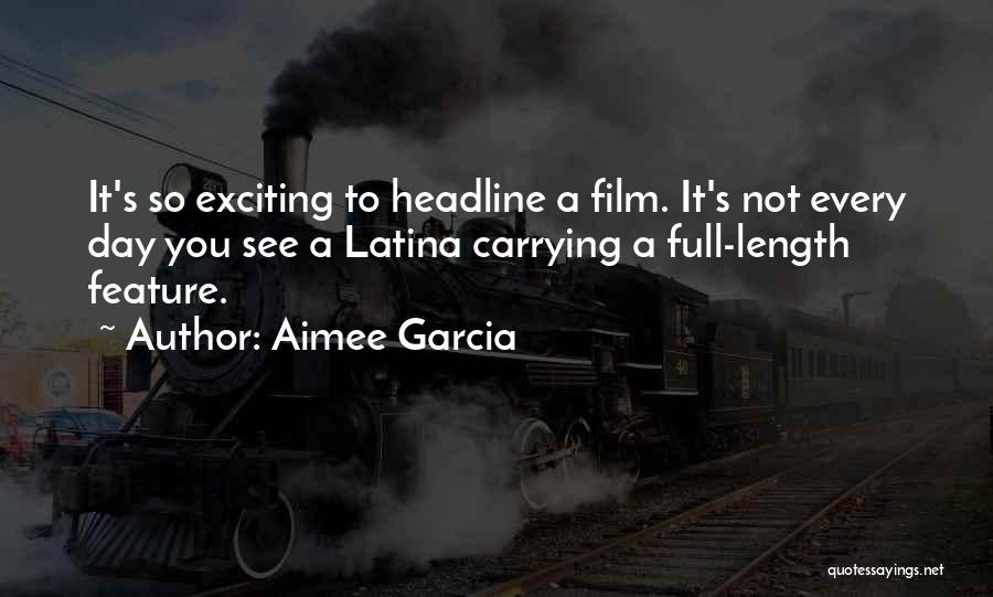 Aimee Garcia Quotes: It's So Exciting To Headline A Film. It's Not Every Day You See A Latina Carrying A Full-length Feature.