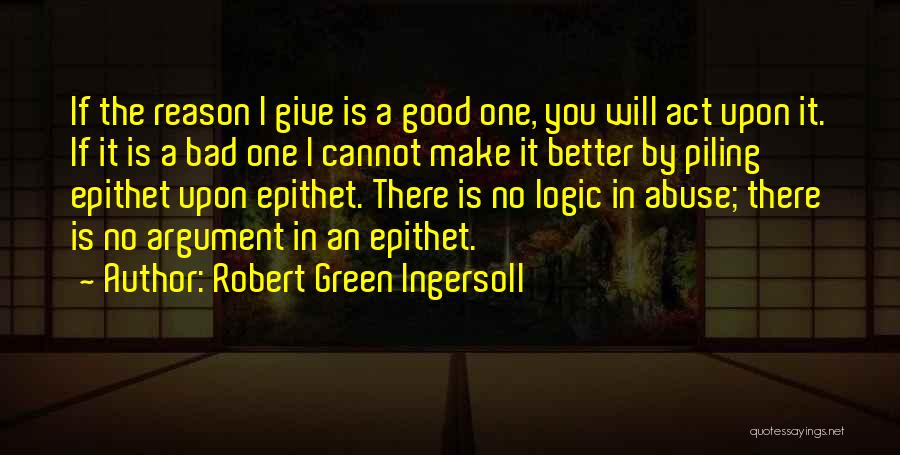 Robert Green Ingersoll Quotes: If The Reason I Give Is A Good One, You Will Act Upon It. If It Is A Bad One