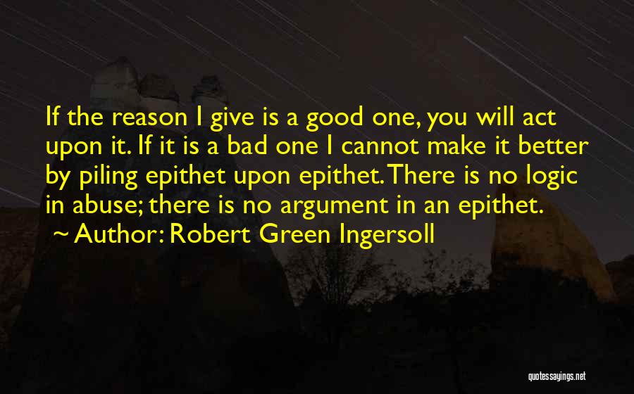 Robert Green Ingersoll Quotes: If The Reason I Give Is A Good One, You Will Act Upon It. If It Is A Bad One