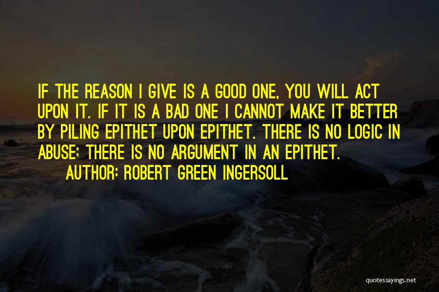 Robert Green Ingersoll Quotes: If The Reason I Give Is A Good One, You Will Act Upon It. If It Is A Bad One