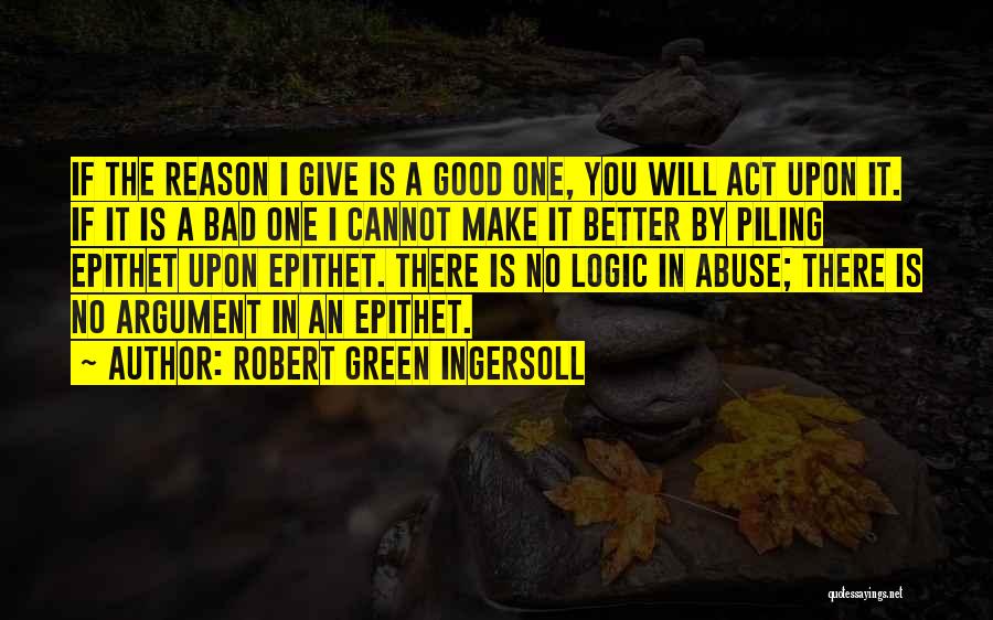 Robert Green Ingersoll Quotes: If The Reason I Give Is A Good One, You Will Act Upon It. If It Is A Bad One