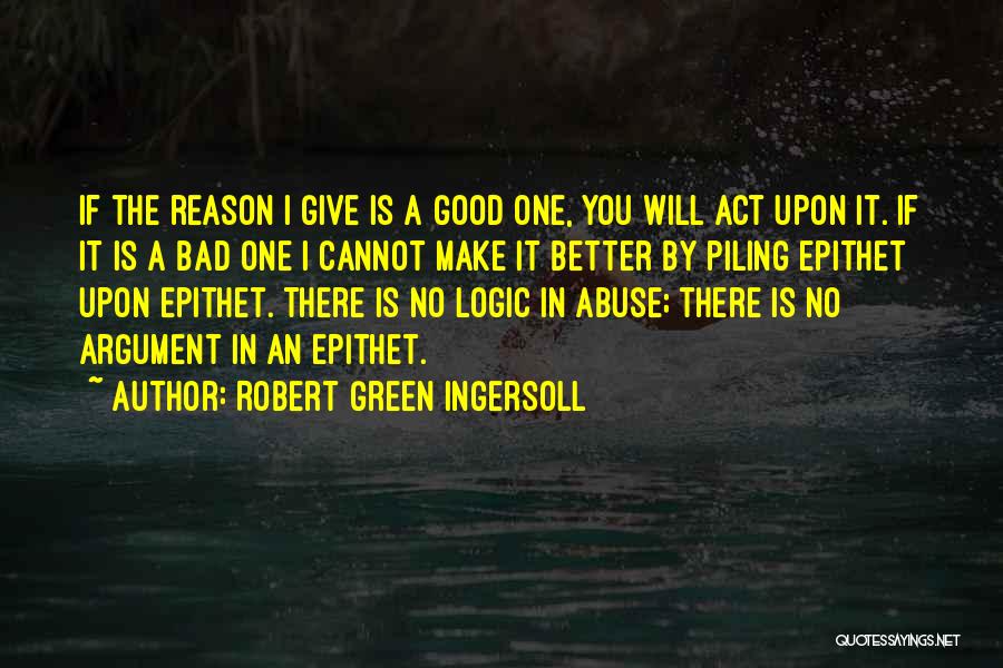 Robert Green Ingersoll Quotes: If The Reason I Give Is A Good One, You Will Act Upon It. If It Is A Bad One