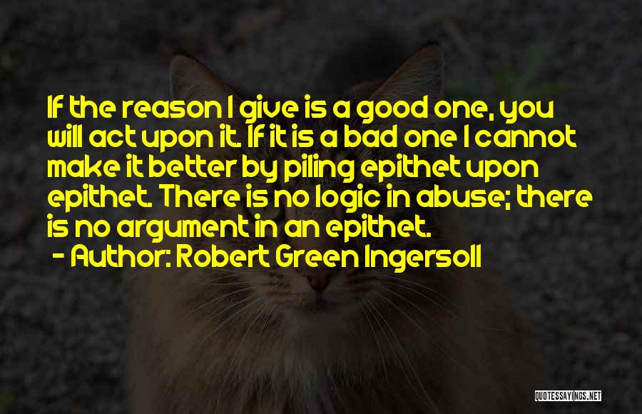 Robert Green Ingersoll Quotes: If The Reason I Give Is A Good One, You Will Act Upon It. If It Is A Bad One