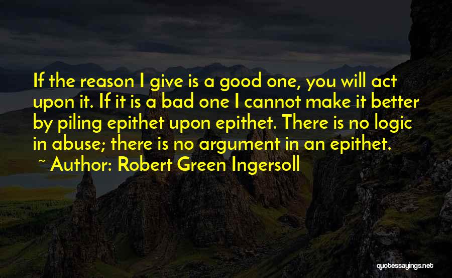 Robert Green Ingersoll Quotes: If The Reason I Give Is A Good One, You Will Act Upon It. If It Is A Bad One