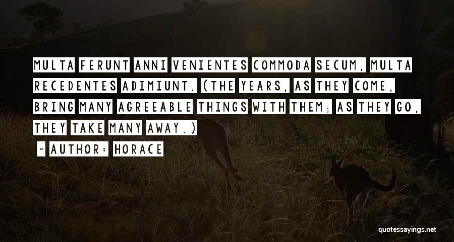 Horace Quotes: Multa Ferunt Anni Venientes Commoda Secum, Multa Recedentes Adimiunt. (the Years, As They Come, Bring Many Agreeable Things With Them;