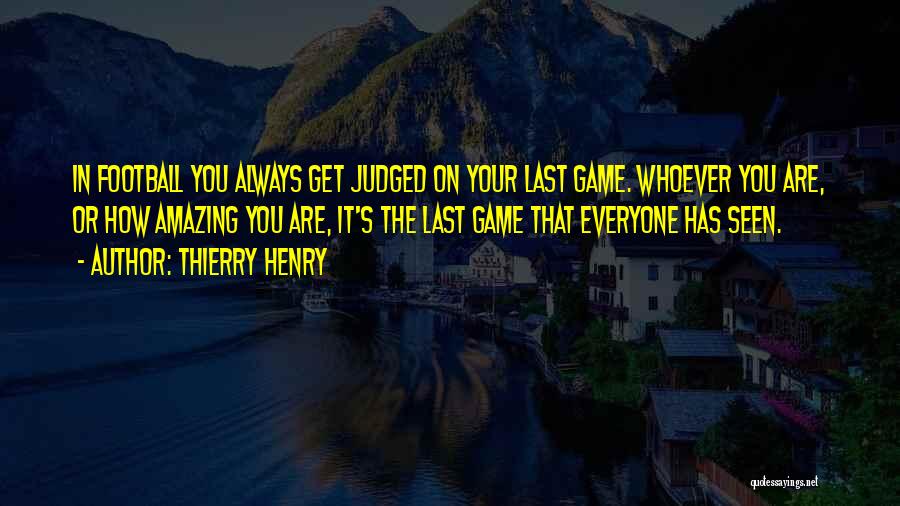 Thierry Henry Quotes: In Football You Always Get Judged On Your Last Game. Whoever You Are, Or How Amazing You Are, It's The