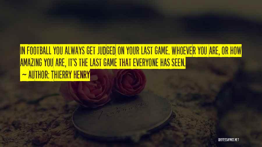 Thierry Henry Quotes: In Football You Always Get Judged On Your Last Game. Whoever You Are, Or How Amazing You Are, It's The
