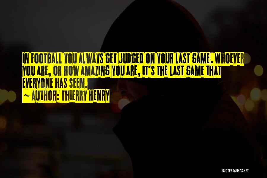 Thierry Henry Quotes: In Football You Always Get Judged On Your Last Game. Whoever You Are, Or How Amazing You Are, It's The