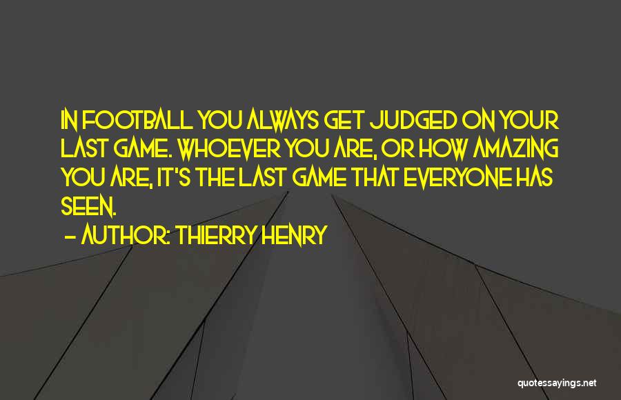 Thierry Henry Quotes: In Football You Always Get Judged On Your Last Game. Whoever You Are, Or How Amazing You Are, It's The