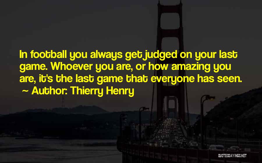 Thierry Henry Quotes: In Football You Always Get Judged On Your Last Game. Whoever You Are, Or How Amazing You Are, It's The