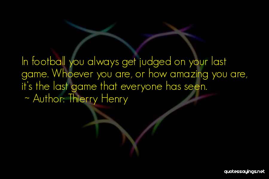 Thierry Henry Quotes: In Football You Always Get Judged On Your Last Game. Whoever You Are, Or How Amazing You Are, It's The