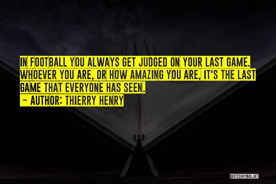 Thierry Henry Quotes: In Football You Always Get Judged On Your Last Game. Whoever You Are, Or How Amazing You Are, It's The