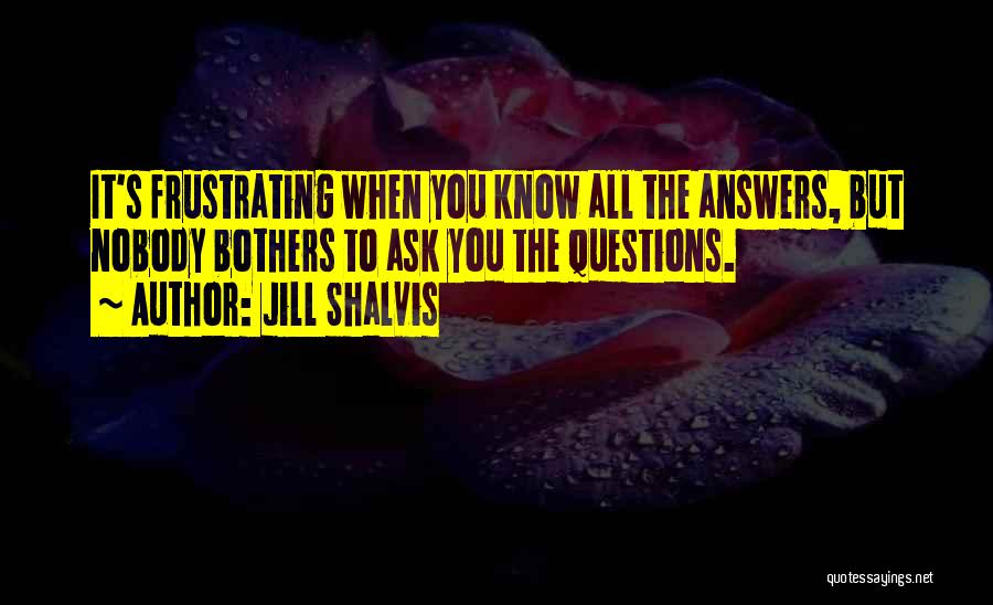 Jill Shalvis Quotes: It's Frustrating When You Know All The Answers, But Nobody Bothers To Ask You The Questions.