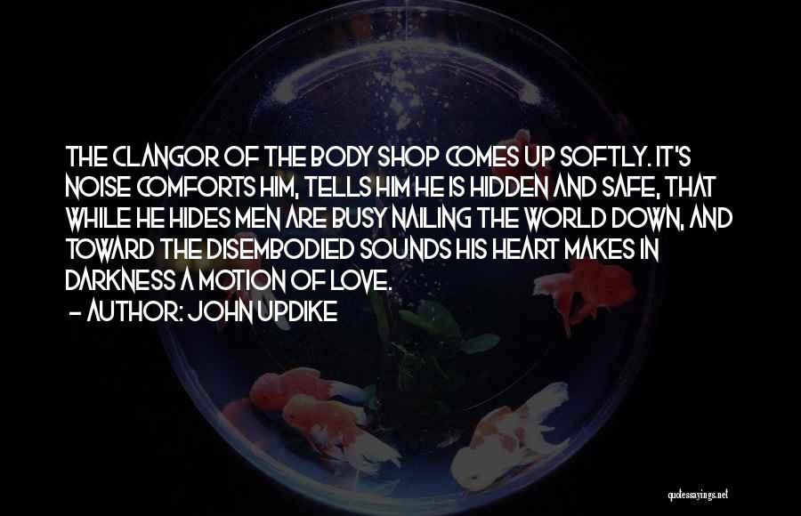 John Updike Quotes: The Clangor Of The Body Shop Comes Up Softly. It's Noise Comforts Him, Tells Him He Is Hidden And Safe,