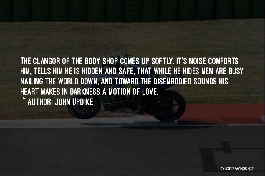 John Updike Quotes: The Clangor Of The Body Shop Comes Up Softly. It's Noise Comforts Him, Tells Him He Is Hidden And Safe,