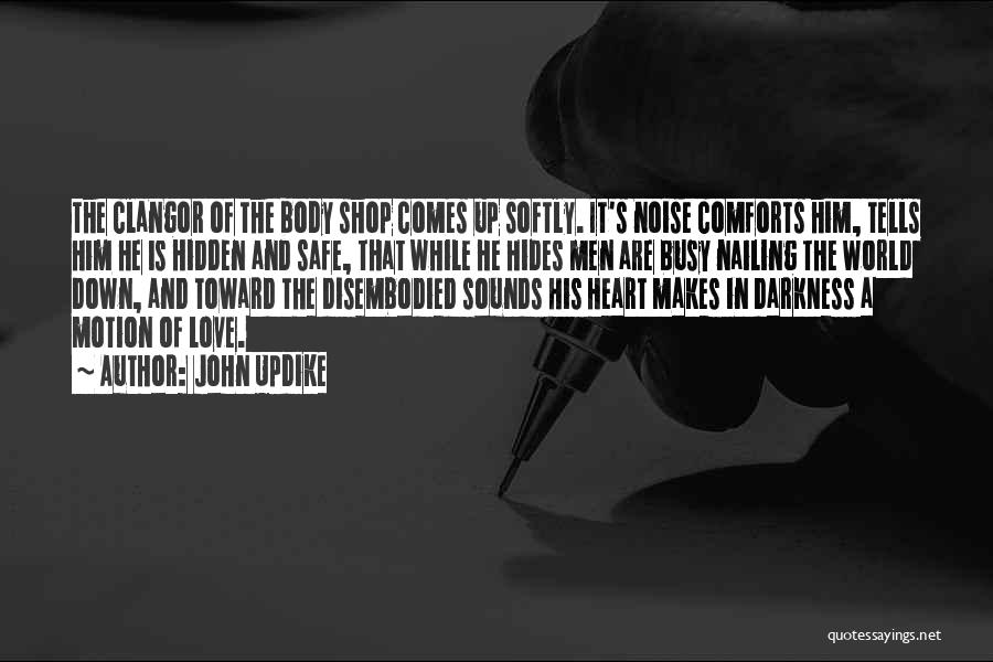 John Updike Quotes: The Clangor Of The Body Shop Comes Up Softly. It's Noise Comforts Him, Tells Him He Is Hidden And Safe,