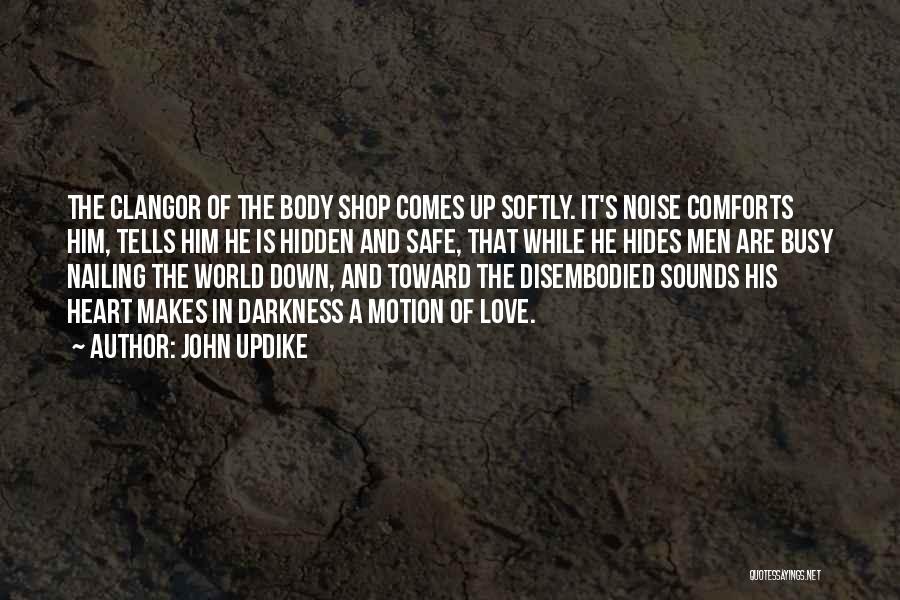 John Updike Quotes: The Clangor Of The Body Shop Comes Up Softly. It's Noise Comforts Him, Tells Him He Is Hidden And Safe,