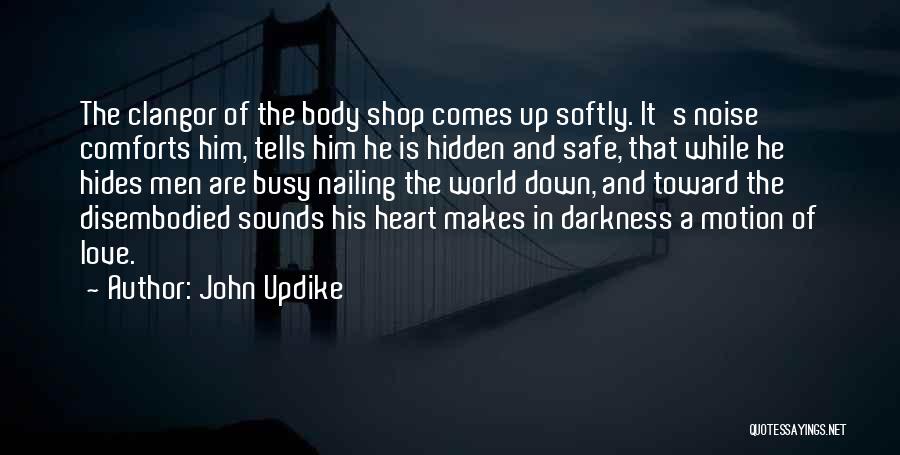 John Updike Quotes: The Clangor Of The Body Shop Comes Up Softly. It's Noise Comforts Him, Tells Him He Is Hidden And Safe,