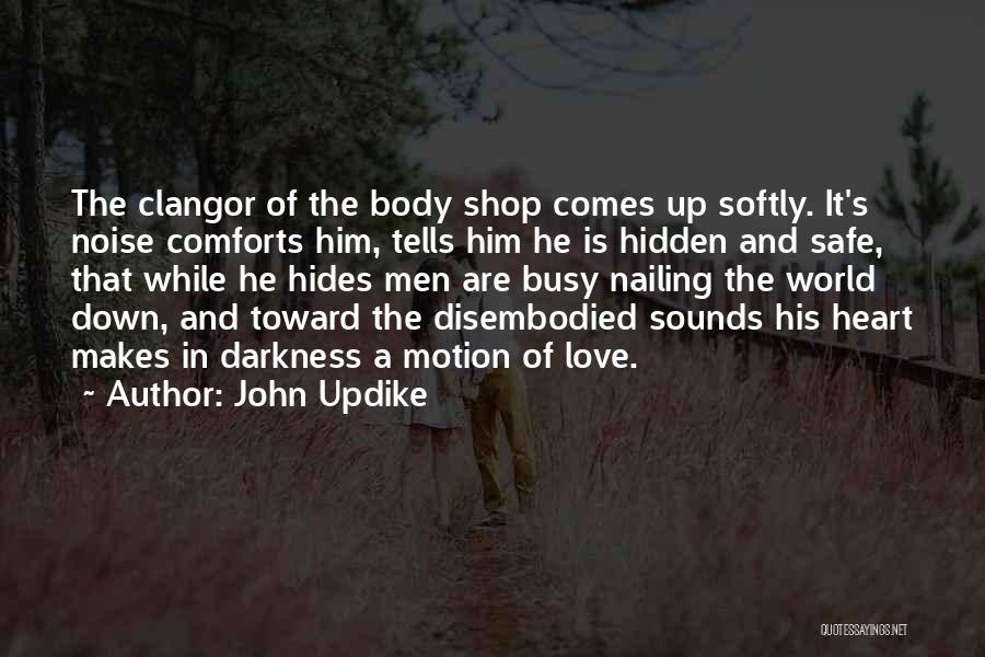 John Updike Quotes: The Clangor Of The Body Shop Comes Up Softly. It's Noise Comforts Him, Tells Him He Is Hidden And Safe,