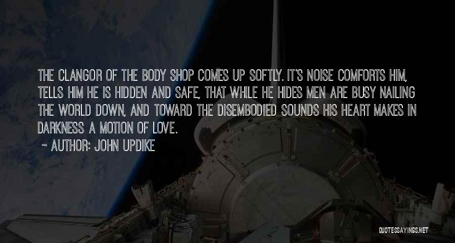 John Updike Quotes: The Clangor Of The Body Shop Comes Up Softly. It's Noise Comforts Him, Tells Him He Is Hidden And Safe,