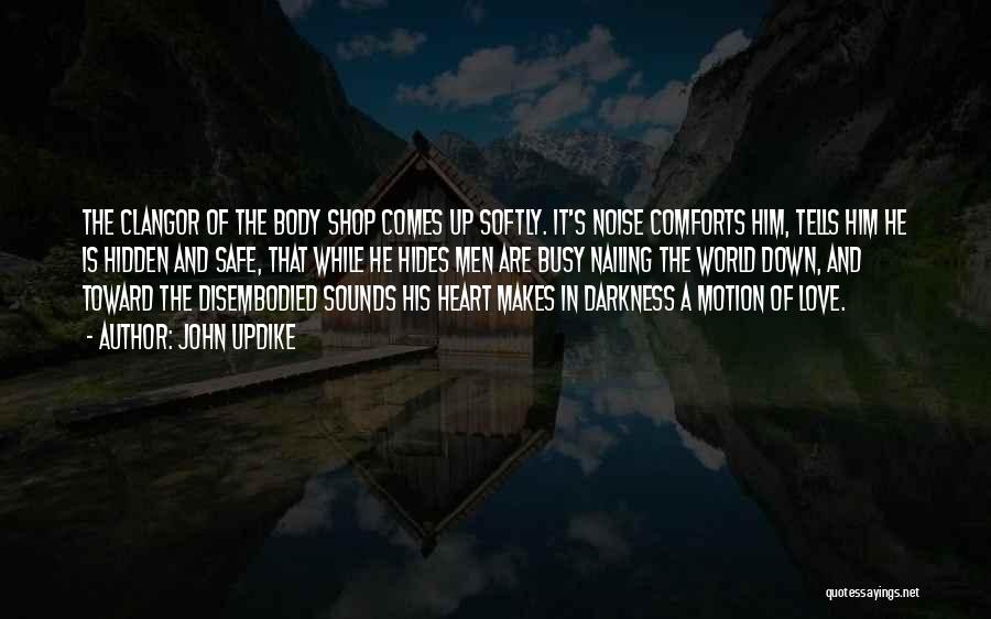 John Updike Quotes: The Clangor Of The Body Shop Comes Up Softly. It's Noise Comforts Him, Tells Him He Is Hidden And Safe,