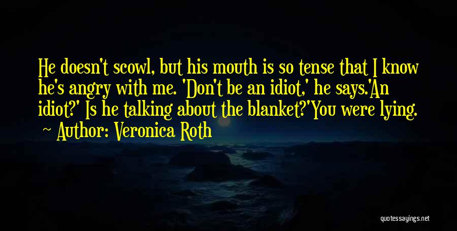 Veronica Roth Quotes: He Doesn't Scowl, But His Mouth Is So Tense That I Know He's Angry With Me. 'don't Be An Idiot,'