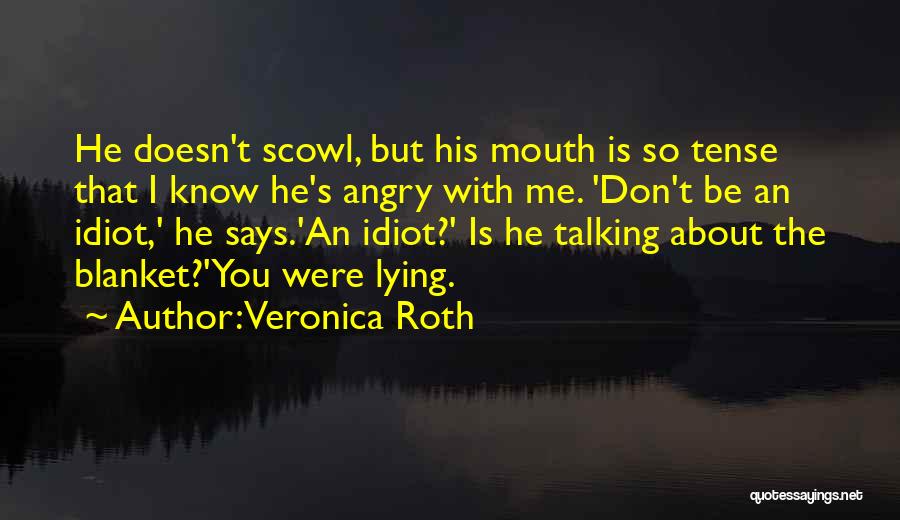 Veronica Roth Quotes: He Doesn't Scowl, But His Mouth Is So Tense That I Know He's Angry With Me. 'don't Be An Idiot,'