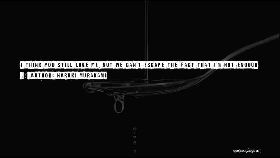 Haruki Murakami Quotes: I Think You Still Love Me, But We Can't Escape The Fact That I'm Not Enough For You. I Knew