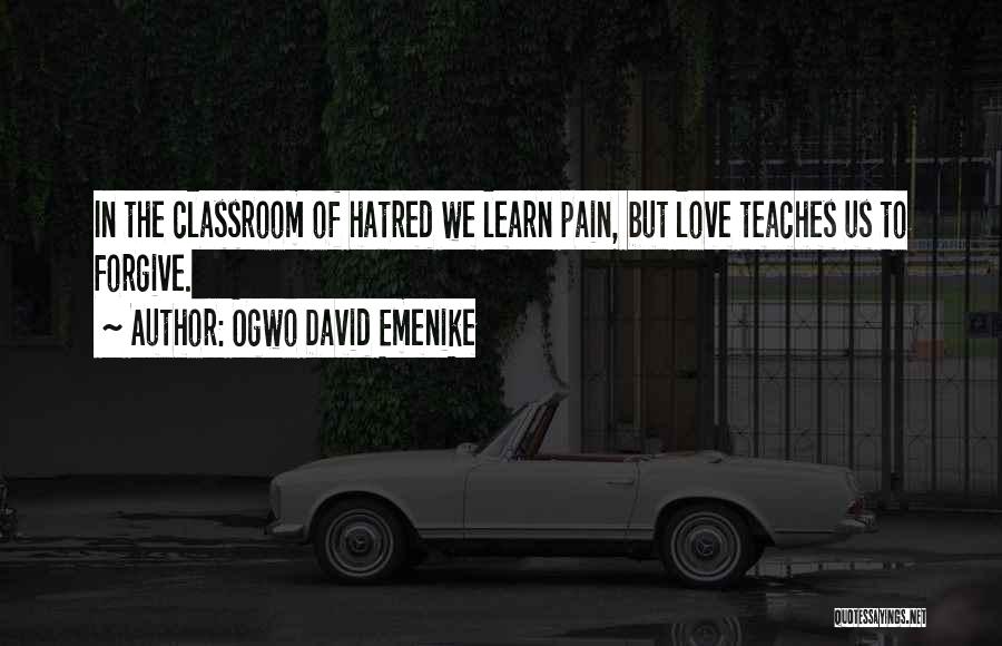 Ogwo David Emenike Quotes: In The Classroom Of Hatred We Learn Pain, But Love Teaches Us To Forgive.