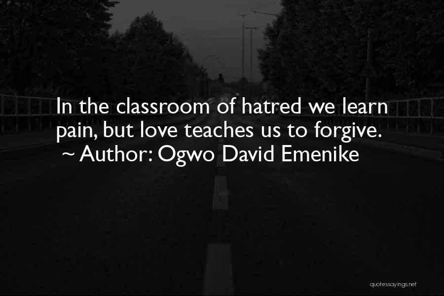 Ogwo David Emenike Quotes: In The Classroom Of Hatred We Learn Pain, But Love Teaches Us To Forgive.