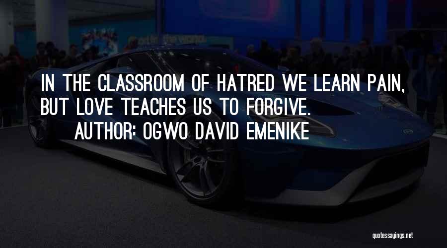 Ogwo David Emenike Quotes: In The Classroom Of Hatred We Learn Pain, But Love Teaches Us To Forgive.